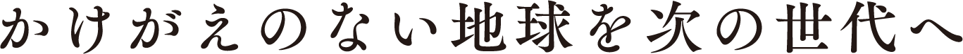 かけがえのない地球を次の世代へ